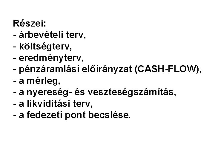 Részei: - árbevételi terv, - költségterv, - eredményterv, - pénzáramlási előirányzat (CASH-FLOW), - a