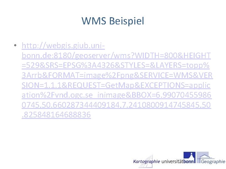 WMS Beispiel • http: //webgis. giub. unibonn. de: 8180/geoserver/wms? WIDTH=800&HEIGHT =529&SRS=EPSG%3 A 4326&STYLES=&LAYERS=topp% 3