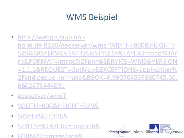 WMS Beispiel • http: //webgis. giub. unibonn. de: 8180/geoserver/wms? WIDTH=800&HEIGHT= 529&SRS=EPSG%3 A 4326&STYLES=&LAYERS=topp%3 Ar