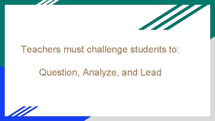Teachers must challenge students to: Question, Analyze, and Lead 