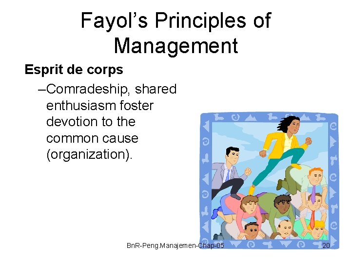 Fayol’s Principles of Management Esprit de corps – Comradeship, shared enthusiasm foster devotion to