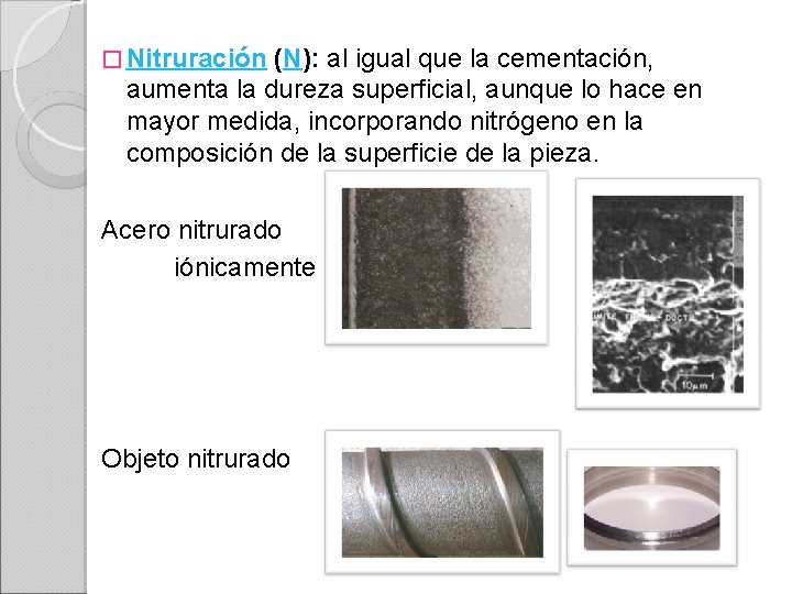 � Nitruración (N): al igual que la cementación, aumenta la dureza superficial, aunque lo