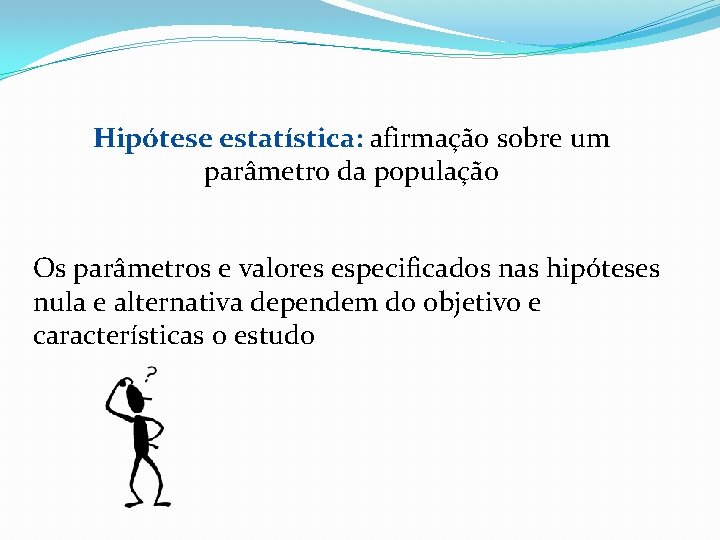 Hipótese estatística: afirmação sobre um parâmetro da população Os parâmetros e valores especificados nas