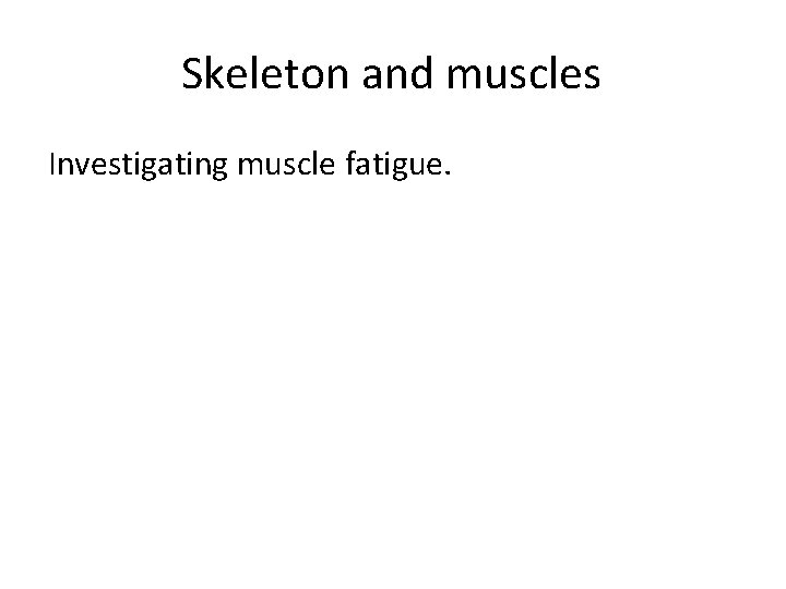 Skeleton and muscles Investigating muscle fatigue. 