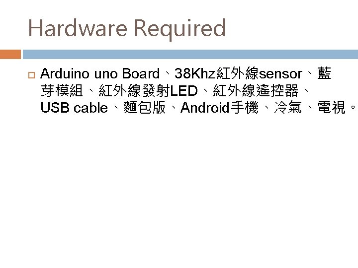 Hardware Required Arduino uno Board、38 Khz紅外線sensor、藍 芽模組、紅外線發射LED、紅外線遙控器、 USB cable、麵包版、Android手機、冷氣、電視。 