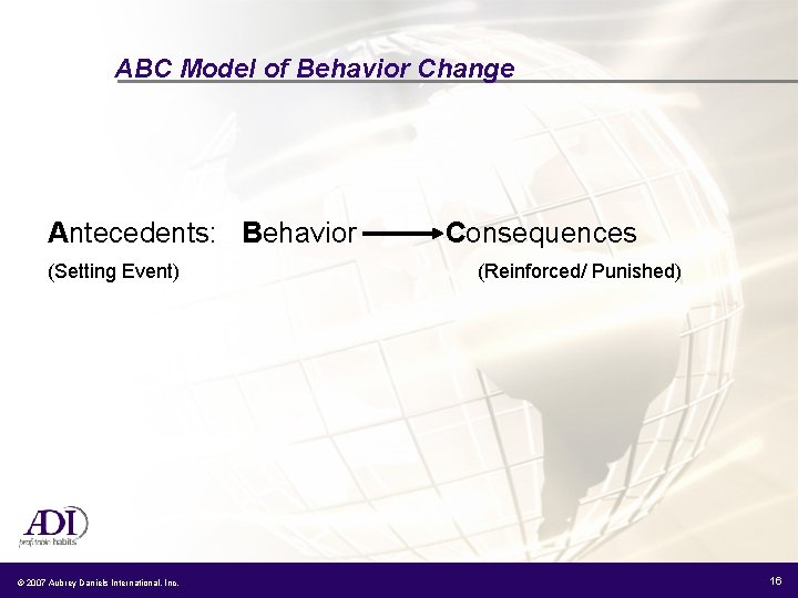 ABC Model of Behavior Change Antecedents: Behavior (Setting Event) © 2007 Aubrey Daniels International,