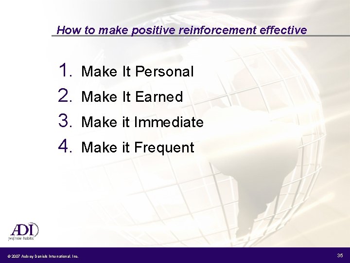 How to make positive reinforcement effective 1. 2. 3. 4. © 2007 Aubrey Daniels