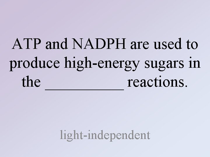 ATP and NADPH are used to produce high-energy sugars in the _____ reactions. light-independent