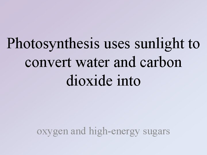 Photosynthesis uses sunlight to convert water and carbon dioxide into oxygen and high-energy sugars