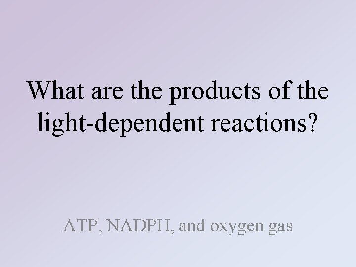 What are the products of the light-dependent reactions? ATP, NADPH, and oxygen gas 