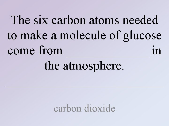 The six carbon atoms needed to make a molecule of glucose come from _______