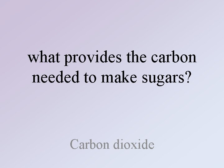 what provides the carbon needed to make sugars? Carbon dioxide 