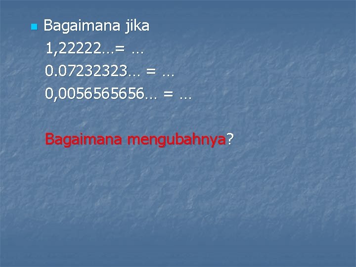 n Bagaimana jika 1, 22222…= … 0. 07232323… = … 0, 005656… = …