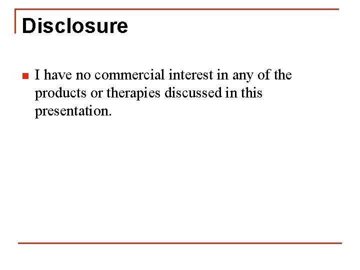 Disclosure n I have no commercial interest in any of the products or therapies