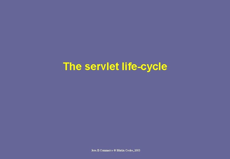 The servlet life-cycle Java E-Commerce © Martin Cooke, 2003 The servlet life-cycle Java E-Commerce © Martin Cooke, 2003