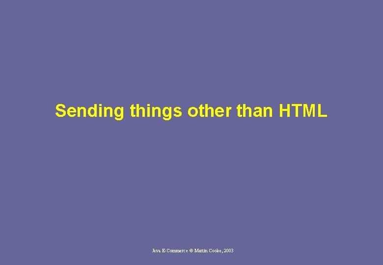 Sending things other than HTML Java E-Commerce © Martin Cooke, 2003 Sending things other than HTML Java E-Commerce © Martin Cooke, 2003