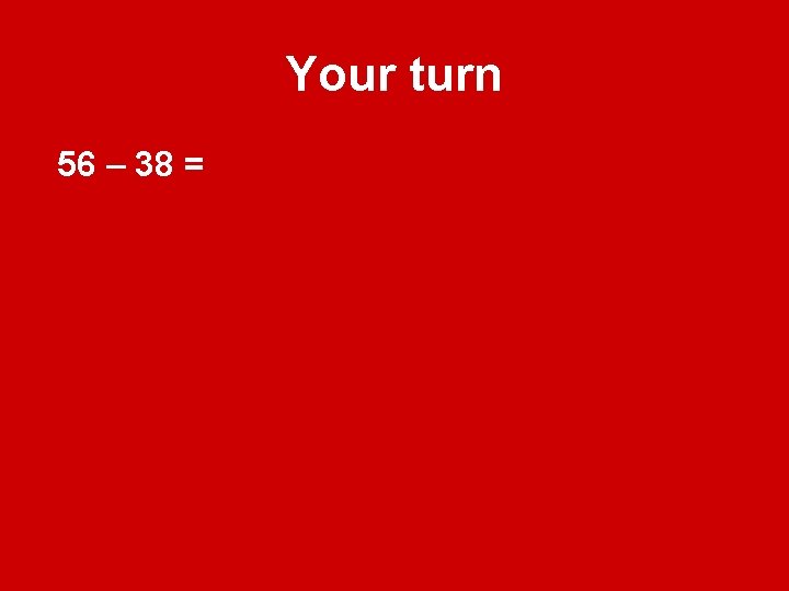 Your turn 56 – 38 = Your turn 56 – 38 =
