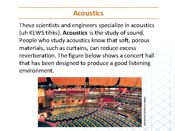 Acoustics Rob Melnychuk/Getty Images These scientists and engineers specialize in acoustics (uh KEWS tihks).