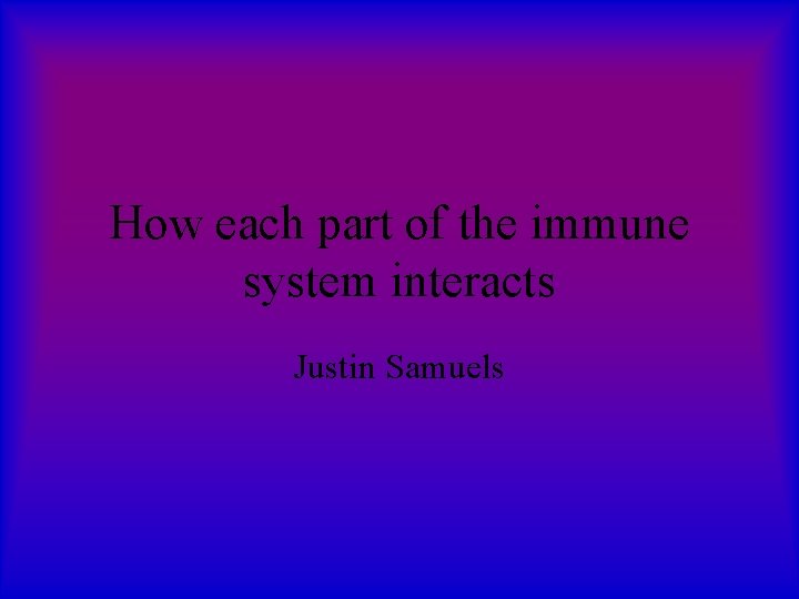 How each part of the immune system interacts Justin Samuels 