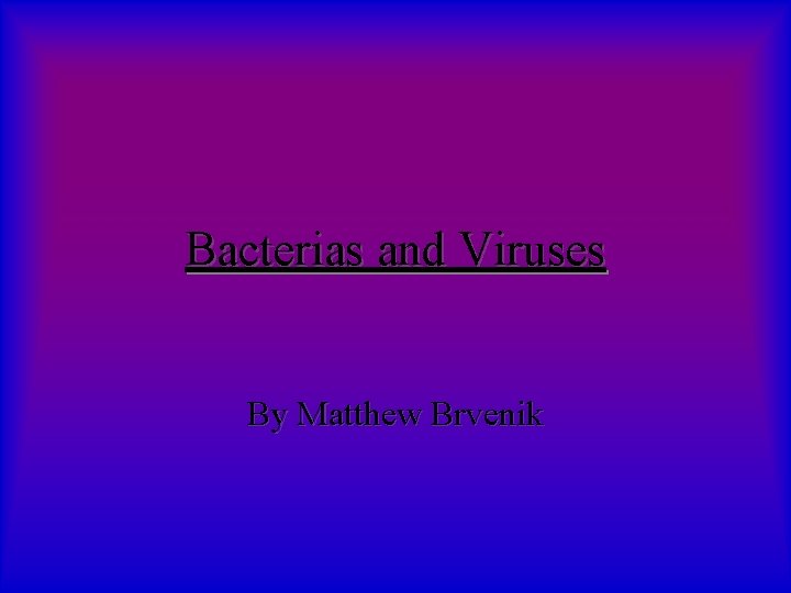 Bacterias and Viruses By Matthew Brvenik 