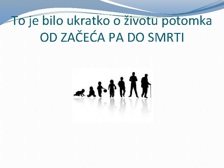 To je bilo ukratko o životu potomka OD ZAČEĆA PA DO SMRTI 