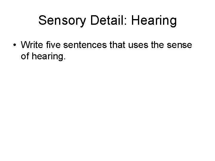 Sensory Detail: Hearing • Write five sentences that uses the sense of hearing. 