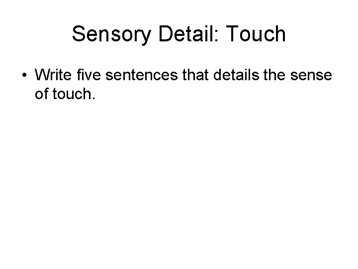 Sensory Detail: Touch • Write five sentences that details the sense of touch. 