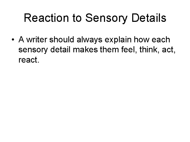Reaction to Sensory Details • A writer should always explain how each sensory detail