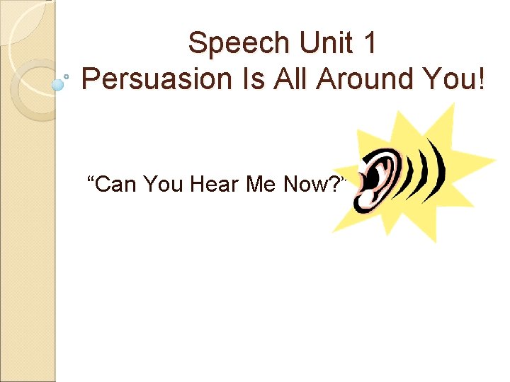 Speech Unit 1 Persuasion Is All Around You! “Can You Hear Me Now? ”