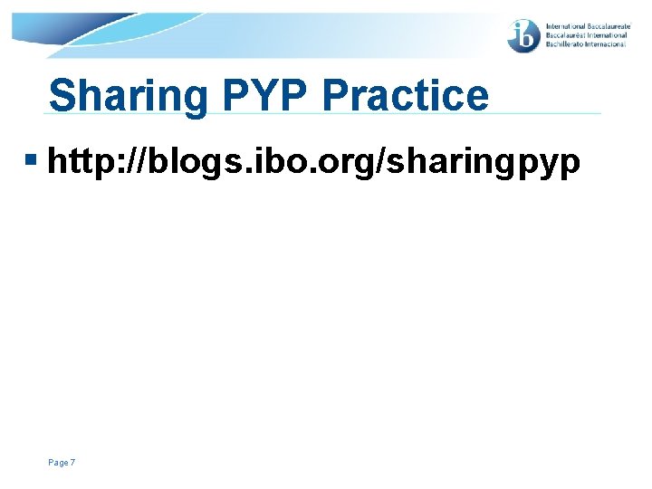 Sharing PYP Practice § http: //blogs. ibo. org/sharingpyp Page 7 © International Baccalaureate Organization