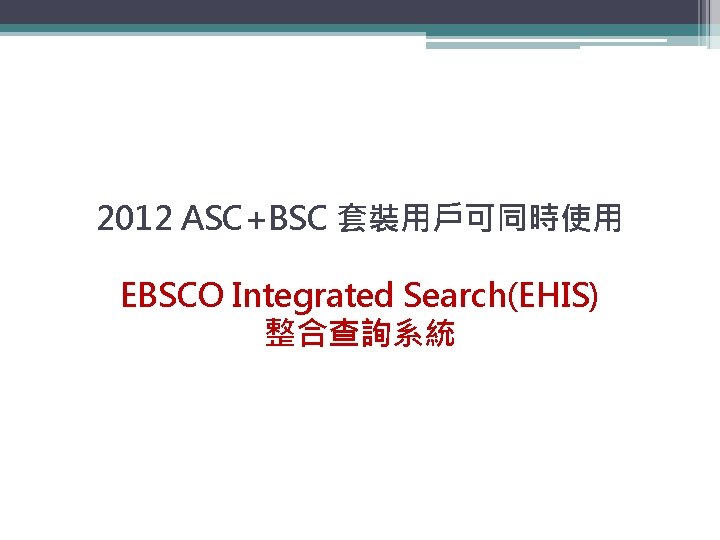 2012 ASC+BSC 套裝用戶可同時使用 EBSCO Integrated Search(EHIS) 整合查詢系統 