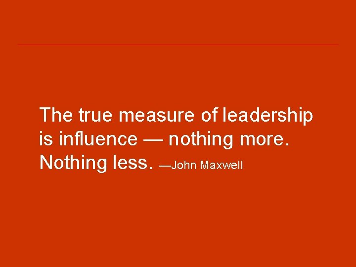The true measure of leadership is influence — nothing more. Nothing less. —John Maxwell