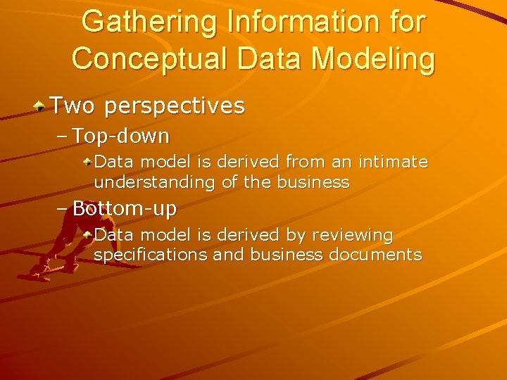 Gathering Information for Conceptual Data Modeling Two perspectives – Top-down Data model is derived