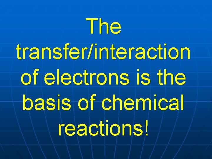 The transfer/interaction of electrons is the basis of chemical reactions! 