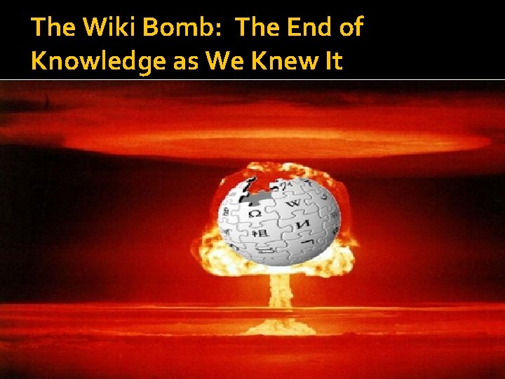 The Wiki Bomb: The End of Knowledge as We Knew It 