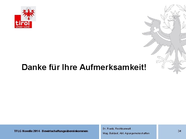 Danke für Ihre Aufmerksamkeit! TFLG Novelle 2014 - Bewirtschaftungsübereinkommen Dr. Ruetz, Rechtsanwalt Mag. Baldauf, Danke für Ihre Aufmerksamkeit! TFLG Novelle 2014 - Bewirtschaftungsübereinkommen Dr. Ruetz, Rechtsanwalt Mag. Baldauf,