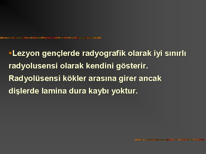 §Lezyon gençlerde radyografik olarak iyi sınırlı radyolusensi olarak kendini gösterir. Radyolüsensi kökler arasına girer