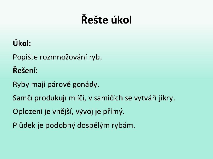 Řešte úkol Úkol: Popište rozmnožování ryb. Řešení: Ryby mají párové gonády. Samčí produkují mlíčí,