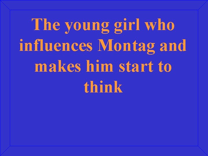 The young girl who influences Montag and makes him start to think 