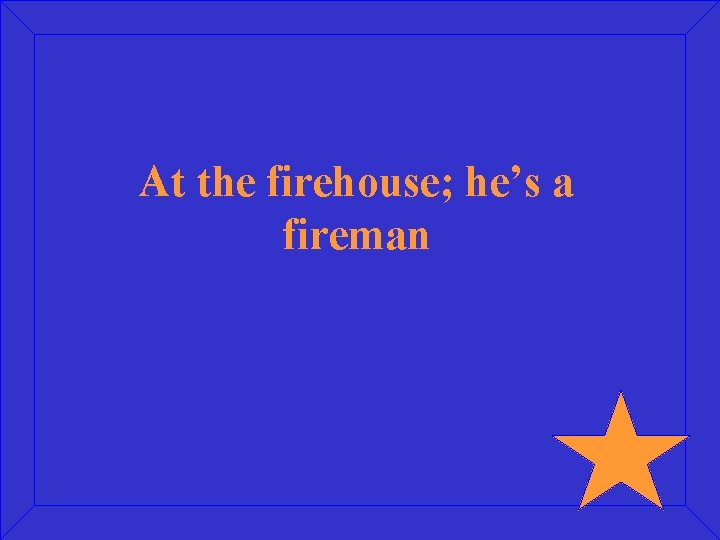 At the firehouse; he’s a fireman 