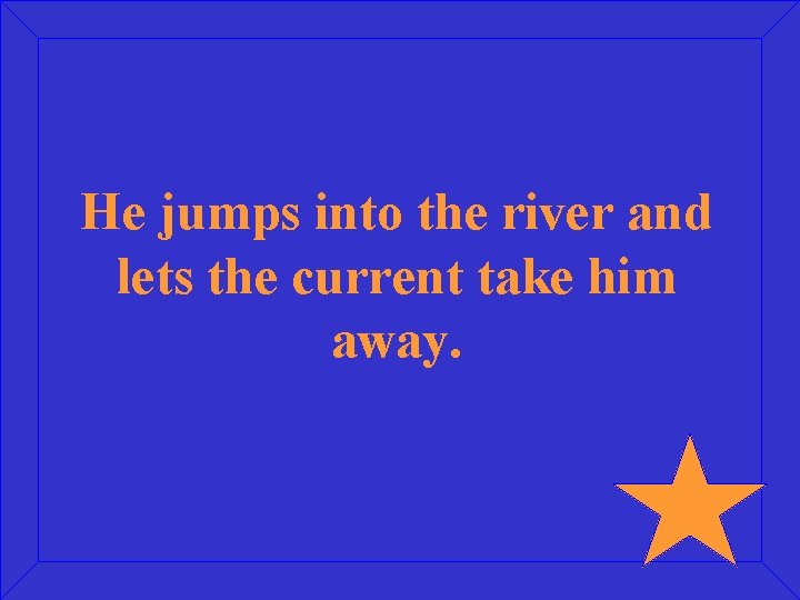 He jumps into the river and lets the current take him away. 