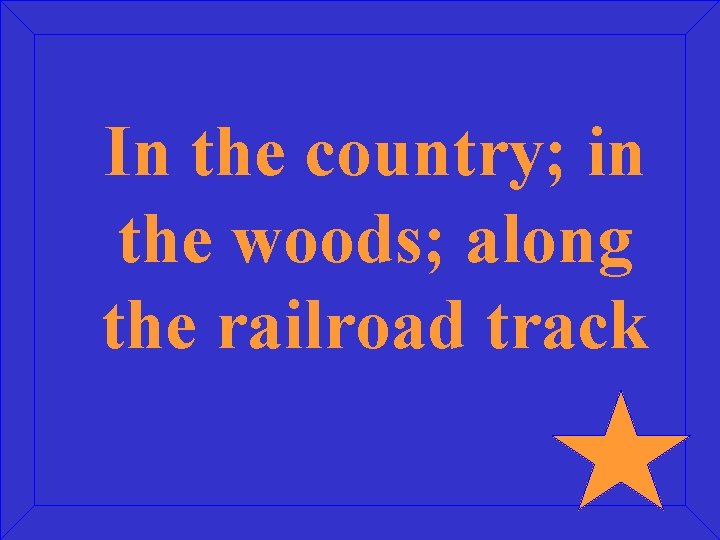 In the country; in the woods; along the railroad track 