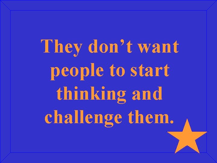They don’t want people to start thinking and challenge them. 