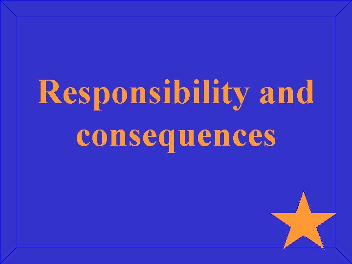 Responsibility and consequences 