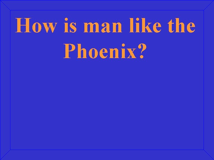 How is man like the Phoenix? 