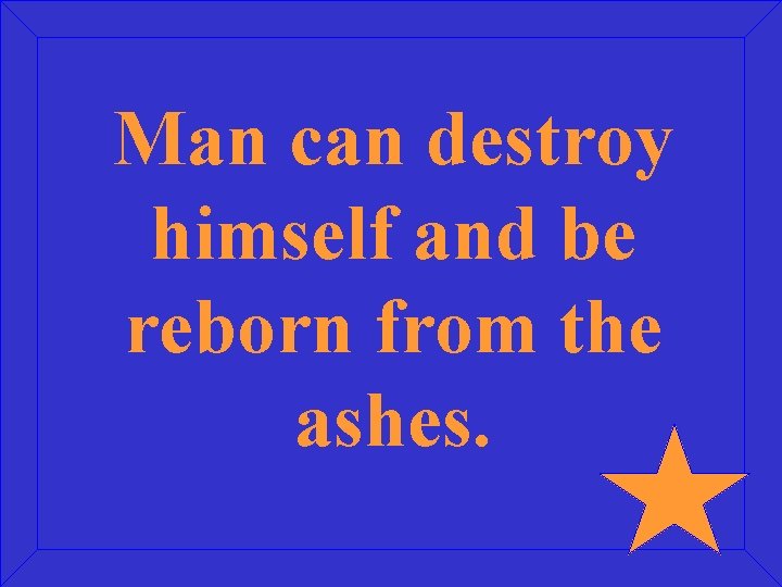 Man can destroy himself and be reborn from the ashes. 