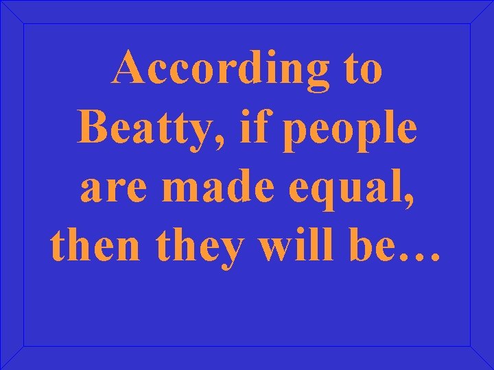 According to Beatty, if people are made equal, then they will be… 