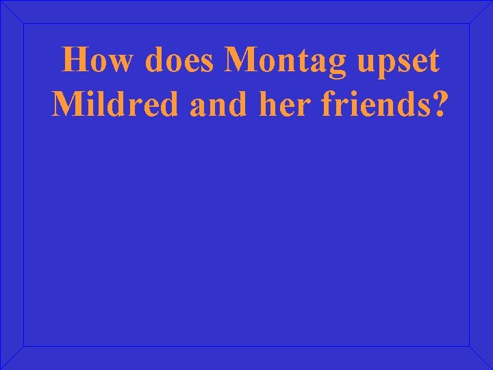How does Montag upset Mildred and her friends? 
