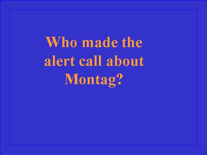 Who made the alert call about Montag? 