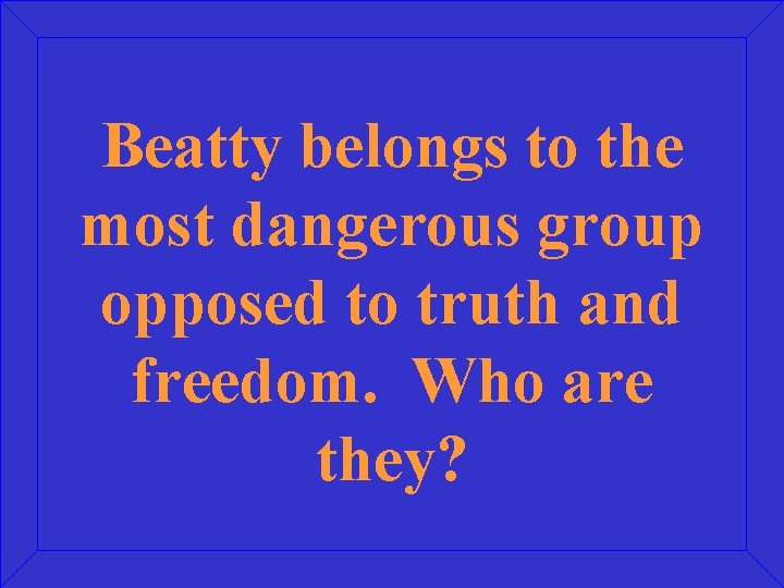Beatty belongs to the most dangerous group opposed to truth and freedom. Who are